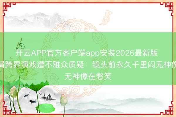 开云APP官方客户端app安装2026最新版 说唱老舅跨界演戏遭不雅众质疑：镜头前永久千里闷无神像在憋笑