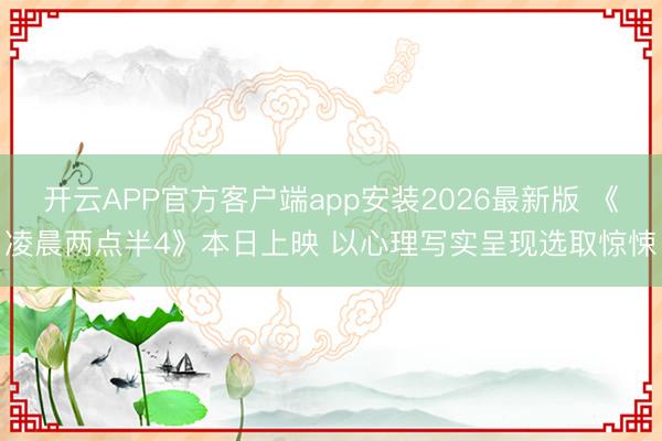 开云APP官方客户端app安装2026最新版 《凌晨两点半4》本日上映 以心理写实呈现选取惊悚