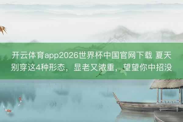 开云体育app2026世界杯中国官网下载 夏天别穿这4种形态，显老又浓重，望望你中招没