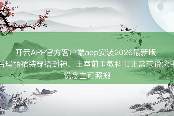 开云APP官方客户端app安装2026最新版 丹麦王后玛丽裙装穿搭封神，王室前卫教科书正常东说念主可照搬