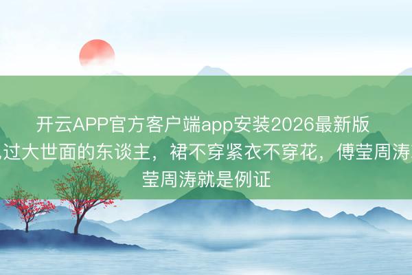 开云APP官方客户端app安装2026最新版 信得过见过大世面的东谈主,裙不穿紧衣不穿花,傅莹周涛就是例证