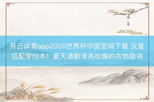 开云体育app2026世界杯中国官网下载 反复搭配穿回本！夏天通勤清亮松懈的衣物隐讳