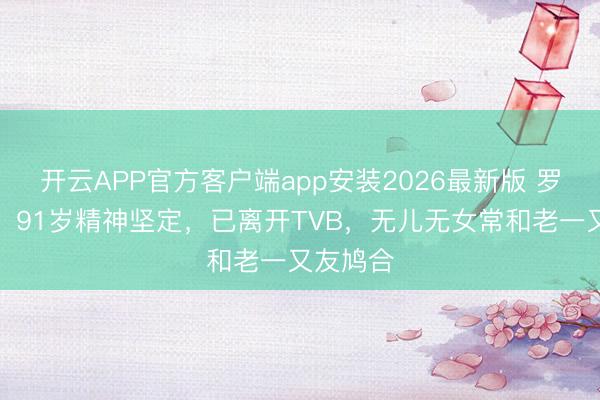 开云APP官方客户端app安装2026最新版 罗兰近况：91岁精神坚定，已离开TVB，无儿无女常和老一又友鸠合