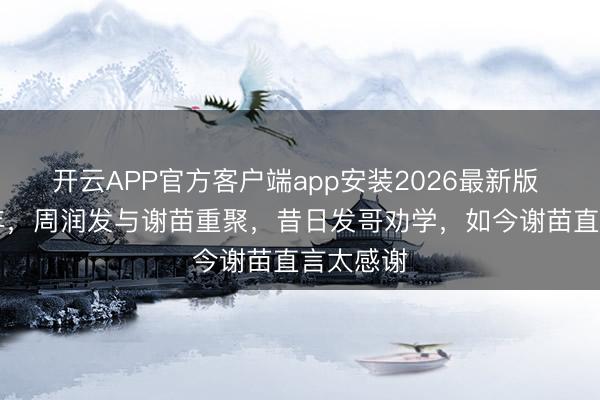 开云APP官方客户端app安装2026最新版 时隔32年,周润发与谢苗重聚,昔日发哥劝学,如今谢苗直言太感谢