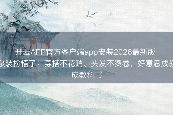 开云APP官方客户端app安装2026最新版 看袁泉装扮悟了:穿搭不花哨、头发不烫卷,好意思成教科书