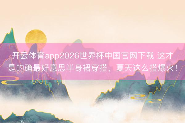 开云体育app2026世界杯中国官网下载 这才是的确最好意思半身裙穿搭,夏天这么搭爆火!