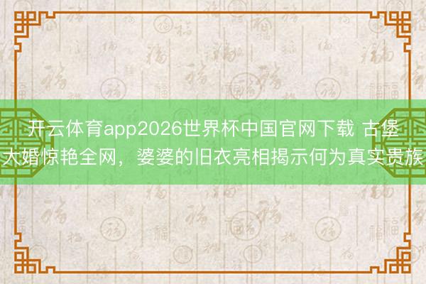 开云体育app2026世界杯中国官网下载 古堡大婚惊艳全网，婆婆的旧衣亮相揭示何为真实贵族