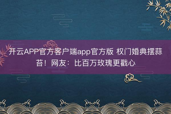 开云APP官方客户端app官方版 权门婚典摆蒜苔！网友：比百万玫瑰更戳心