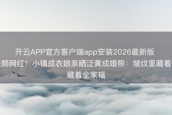 开云APP官方客户端app安装2026最新版 回怼整颜网红！小镇成衣娘亲晒泛黄成婚照：皱纹里藏着全家福