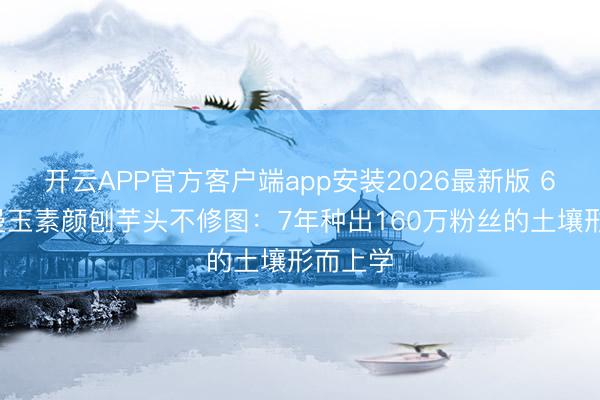 开云APP官方客户端app安装2026最新版 61岁张曼玉素颜刨芋头不修图：7年种出160万粉丝的土壤形而上学