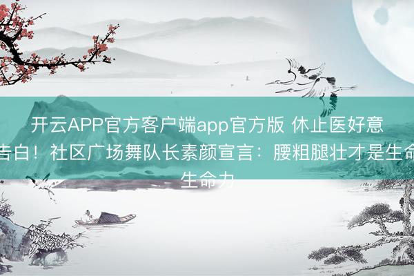 开云APP官方客户端app官方版 休止医好意思告白！社区广场舞队长素颜宣言：腰粗腿壮才是生命力