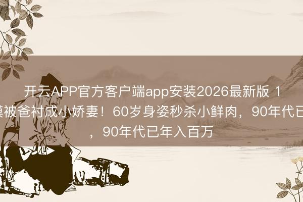 开云APP官方客户端app安装2026最新版 178cm超模被爸衬成小娇妻!60岁身姿秒杀小鲜肉,90年代已年入百万
