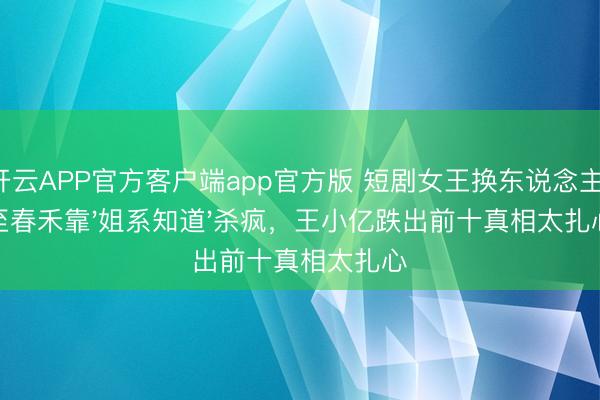 开云APP官方客户端app官方版 短剧女王换东说念主！至春禾靠'姐系知道'杀疯，王小亿跌出前十真相太扎心