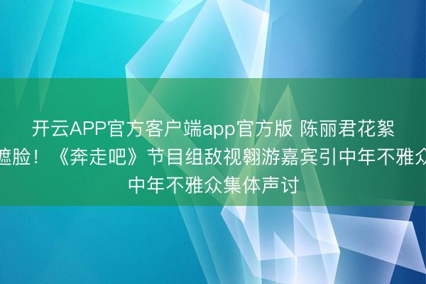 开云APP官方客户端app官方版 陈丽君花絮遭色调包遮脸！《奔走吧》节目组敌视翱游嘉宾引中年不雅众集体声讨