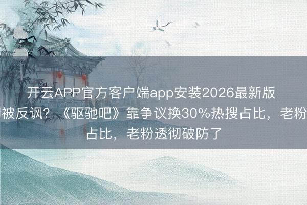 开云APP官方客户端app安装2026最新版 忠诚珍爱却被反讽?《驱驰吧》靠争议换30%热搜占比,老粉透彻破防了