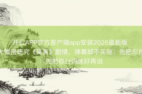 开云APP官方客户端app安装2026最新版 白鹿直播求大繁密研究《莫离》剧情,弹幕却不买账:先把你台词练好再说