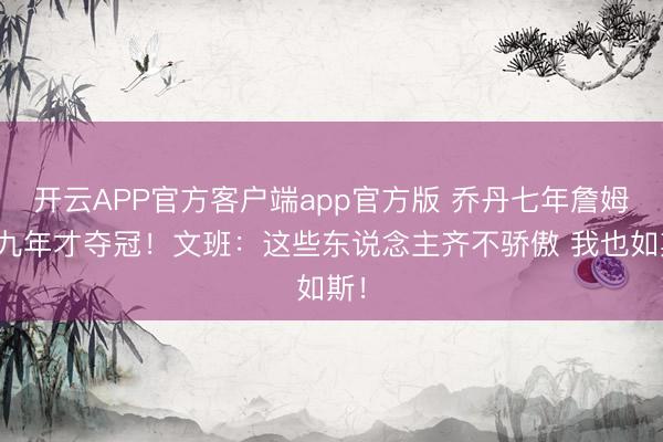 开云APP官方客户端app官方版 乔丹七年詹姆斯九年才夺冠！文班：这些东说念主齐不骄傲 我也如斯！