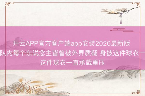 开云APP官方客户端app安装2026最新版 哈特：咱们队内每个东说念主皆曾被外界质疑 身披这件球衣一直承载重压