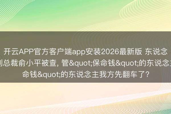 开云APP官方客户端app安装2026最新版 东说念主保又打虎! 原副总裁俞小平被查， 管"保命钱"的东说念主我方先翻车了?