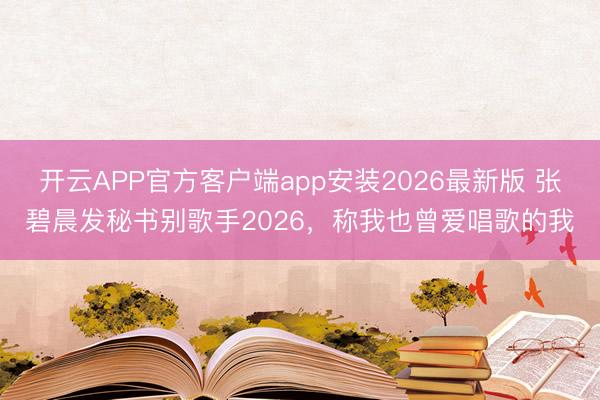 开云APP官方客户端app安装2026最新版 张碧晨发秘书别歌手2026，称我也曾爱唱歌的我