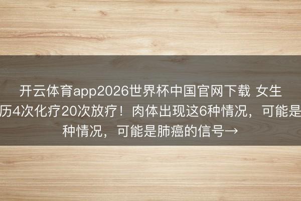 开云体育app2026世界杯中国官网下载 女生确诊肺癌后阅历4次化疗20次放疗!肉体出现这6种情况,可能是肺癌的信号→
