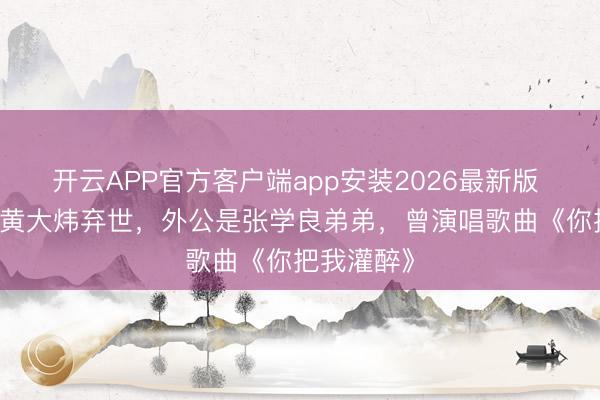 开云APP官方客户端app安装2026最新版 61岁歌手黄大炜弃世，外公是张学良弟弟，曾演唱歌曲《你把我灌醉》