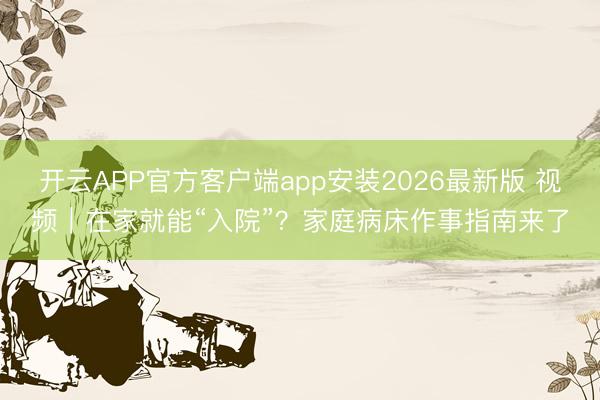 开云APP官方客户端app安装2026最新版 视频|在家就能“入院”?家庭病床作事指南来了