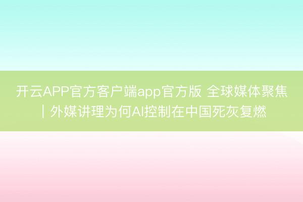 开云APP官方客户端app官方版 全球媒体聚焦｜外媒讲理为何AI控制在中国死灰复燃