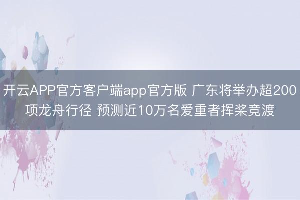 开云APP官方客户端app官方版 广东将举办超200项龙舟行径 预测近10万名爱重者挥桨竞渡