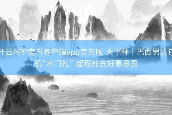 开云APP官方客户端app官方版 天下杯丨巴西男足包机“水门礼” 起程前去好意思国