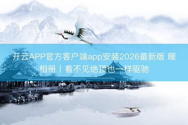 开云APP官方客户端app安装2026最新版 暖相册丨看不见绝顶也一样驱驰