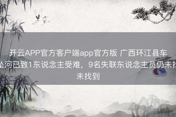 开云APP官方客户端app官方版 广西环江县车辆坠河已致1东说念主受难，9名失联东说念主员仍未找到