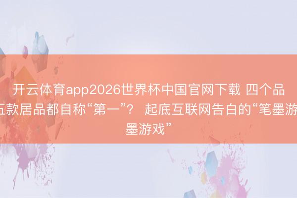 开云体育app2026世界杯中国官网下载 四个品牌五款居品都自称“第一”？ 起底互联网告白的“笔墨游戏”