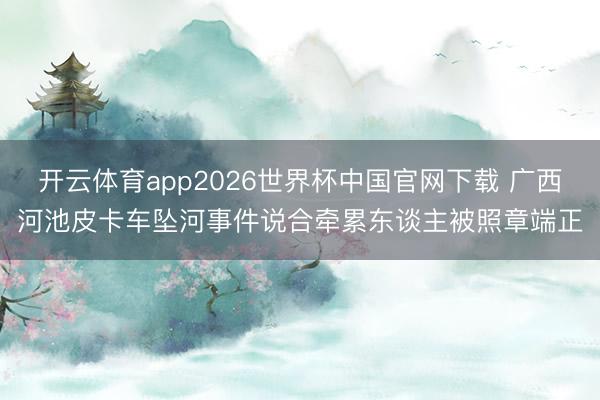 开云体育app2026世界杯中国官网下载 广西河池皮卡车坠河事件说合牵累东谈主被照章端正