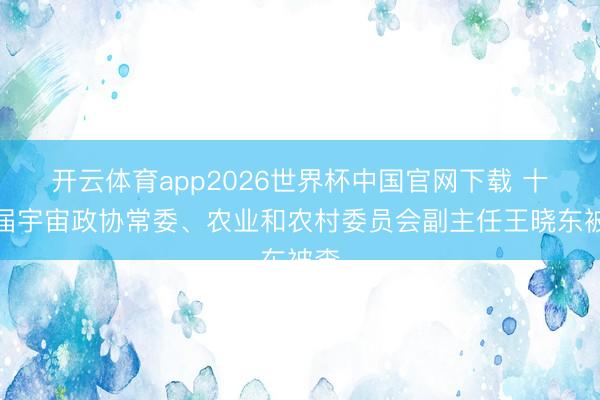开云体育app2026世界杯中国官网下载 十四届宇宙政协常委、农业和农村委员会副主任王晓东被查
