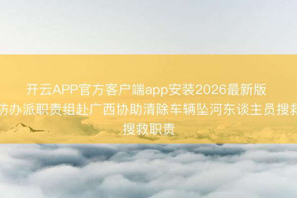开云APP官方客户端app安装2026最新版 国度防办派职责组赴广西协助清除车辆坠河东谈主员搜救职责