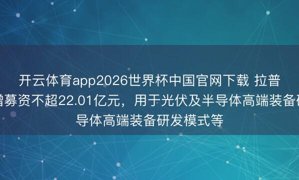 开云体育app2026世界杯中国官网下载 拉普拉斯拟定增募资不超22.01亿元，用于光伏及半导体高端装备研发模式等