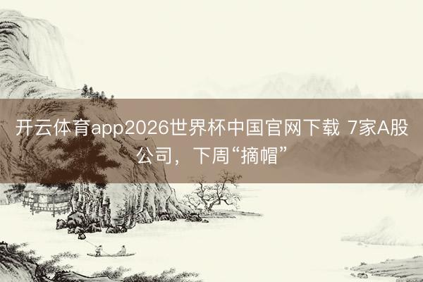 开云体育app2026世界杯中国官网下载 7家A股公司，下周“摘帽”