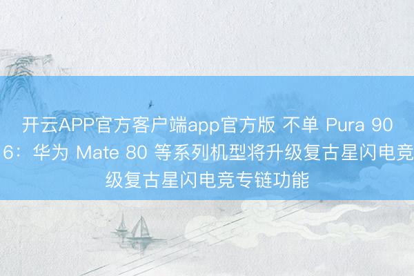 开云APP官方客户端app官方版 不单 Pura 90、nova 16：华为 Mate 80 等系列机型将升级复古星闪电竞专链功能