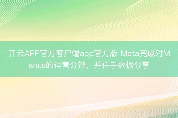 开云APP官方客户端app官方版 Meta完成对Manus的运营分辩，并住手数据分享