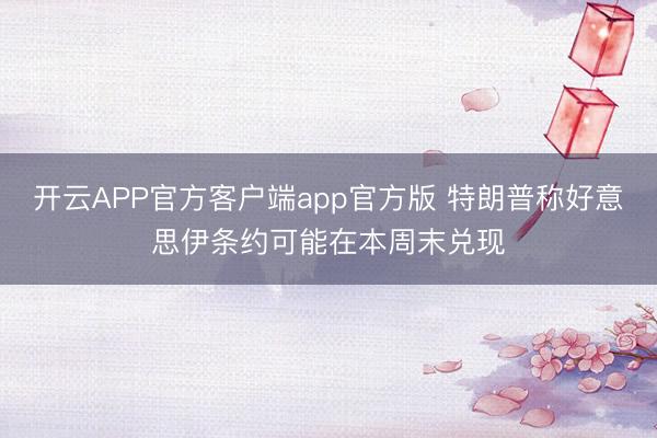 开云APP官方客户端app官方版 特朗普称好意思伊条约可能在本周末兑现
