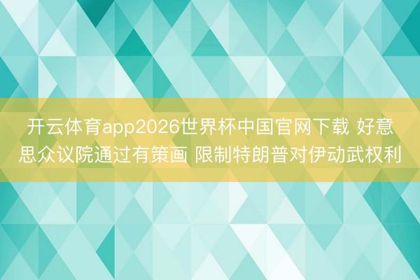 开云体育app2026世界杯中国官网下载 好意思众议院通过有策画 限制特朗普对伊动武权利