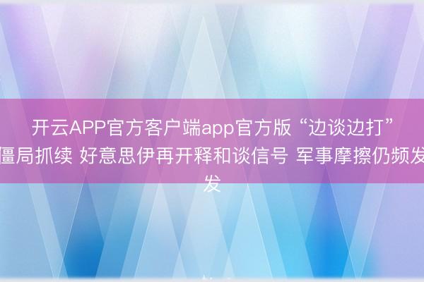 开云APP官方客户端app官方版 “边谈边打”僵局抓续 好意思伊再开释和谈信号 军事摩擦仍频发