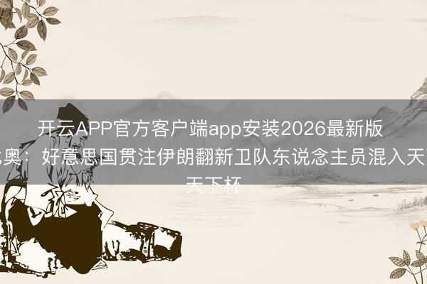 开云APP官方客户端app安装2026最新版 鲁比奥:好意思国贯注伊朗翻新卫队东说念主员混入天下杯