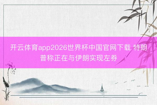 开云体育app2026世界杯中国官网下载 特朗普称正在与伊朗实现左券