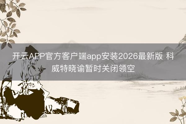 开云APP官方客户端app安装2026最新版 科威特晓谕暂时关闭领空