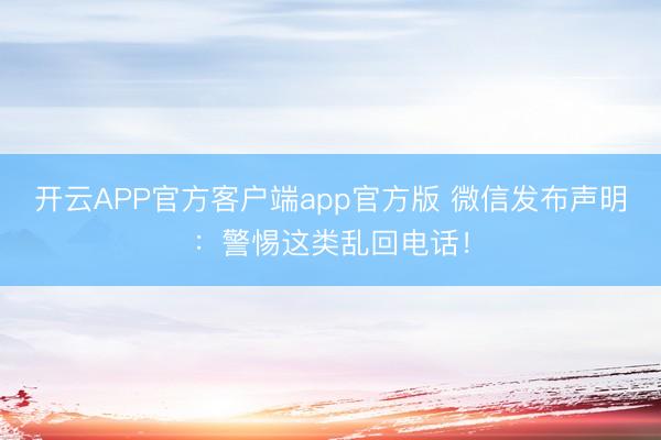 开云APP官方客户端app官方版 微信发布声明：警惕这类乱回电话！