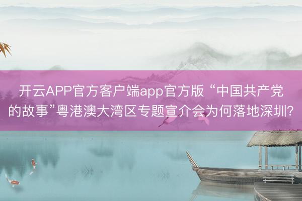 开云APP官方客户端app官方版 “中国共产党的故事”粤港澳大湾区专题宣介会为何落地深圳?