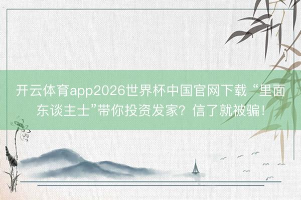 开云体育app2026世界杯中国官网下载 “里面东谈主士”带你投资发家？信了就被骗！