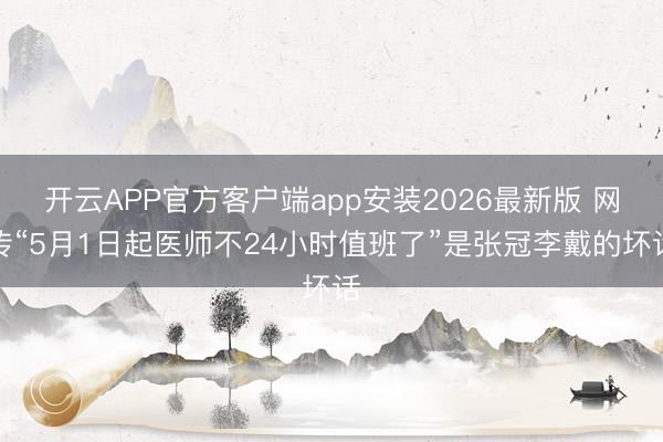 开云APP官方客户端app安装2026最新版 网传“5月1日起医师不24小时值班了”是张冠李戴的坏话